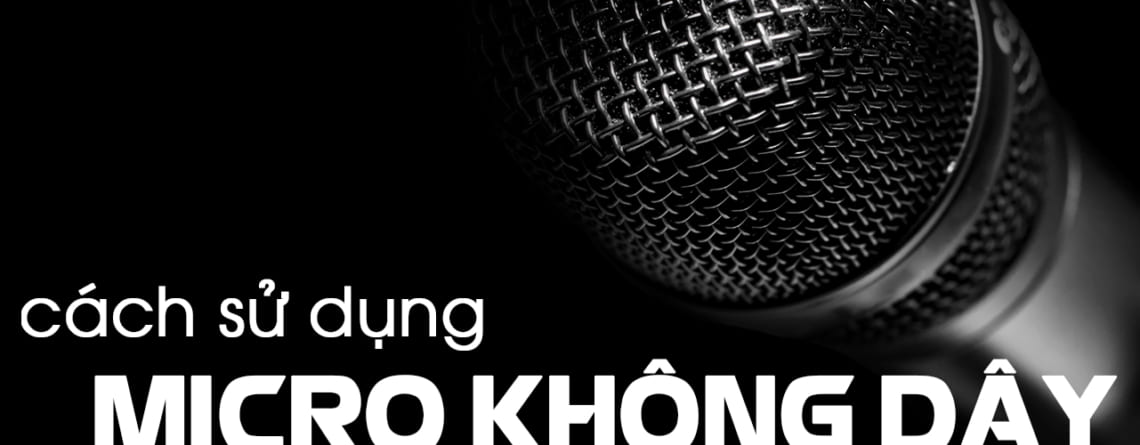 Cách sử dụng micro không dây hiệu quả nhất